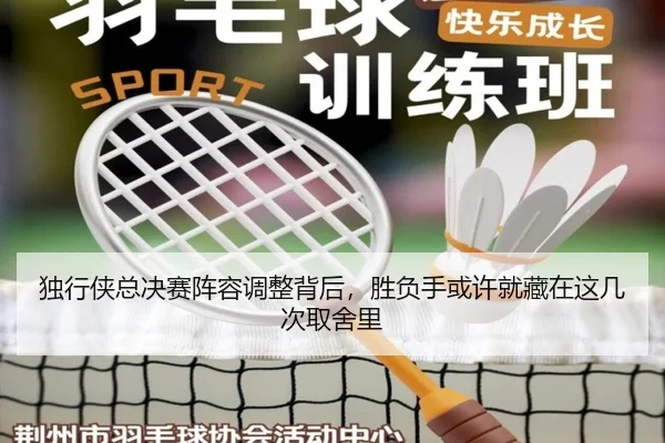 独行侠总决赛阵容调整背后，胜负手或许就藏在这几次取舍里