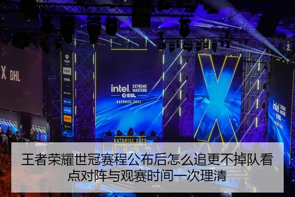 王者荣耀世冠赛程公布后怎么追更不掉队看点对阵与观赛时间一次理清
